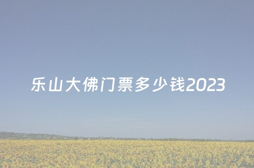 乐山大佛门票多少钱2023
（乐山大佛门票多少钱2023
年）