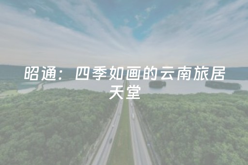 昭通：四季如画的云南旅居天堂，解锁“彩云之南”的慢生活密码