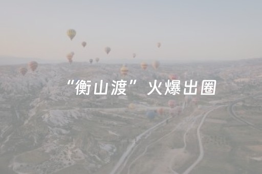 “衡山渡”火爆出圈，成文旅新宠