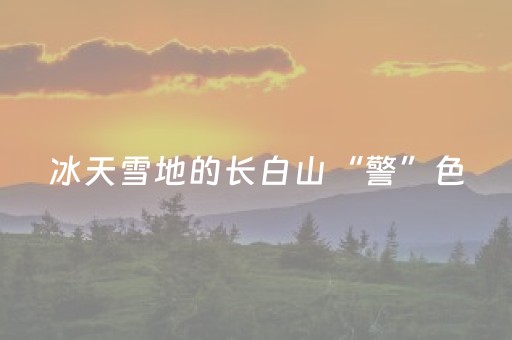 冰天雪地的长白山“警”色