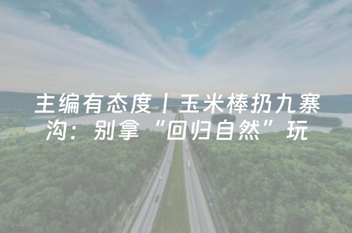 主编有态度丨玉米棒扔九寨沟：别拿“回归自然”玩偷换概念