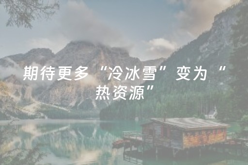 期待更多“冷冰雪”变为“热资源”（记者手记）