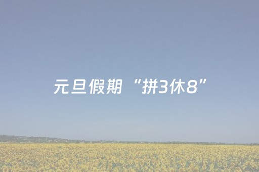 元旦假期“拼3休8”，旅游出行意愿火爆