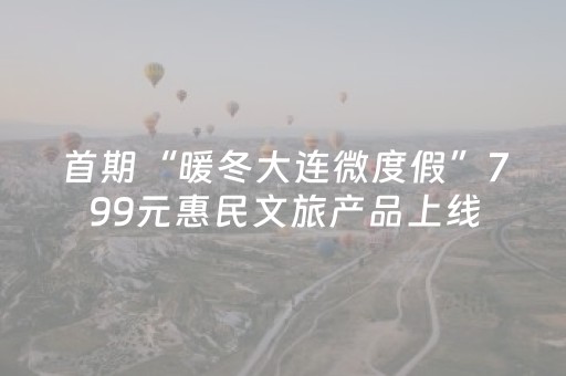 首期“暖冬大连微度假”799元惠民文旅产品上线