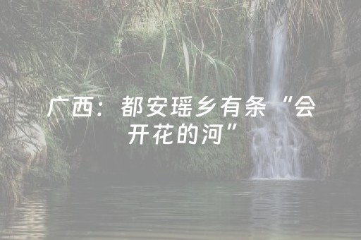 广西：都安瑶乡有条“会开花的河”