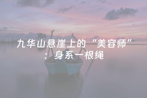 九华山悬崖上的“美容师”：身系一根绳，心系一座山