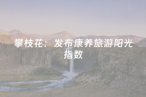 攀枝花：发布康养旅游阳光指数