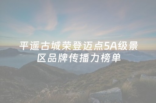 平遥古城荣登迈点5A级景区品牌传播力榜单
