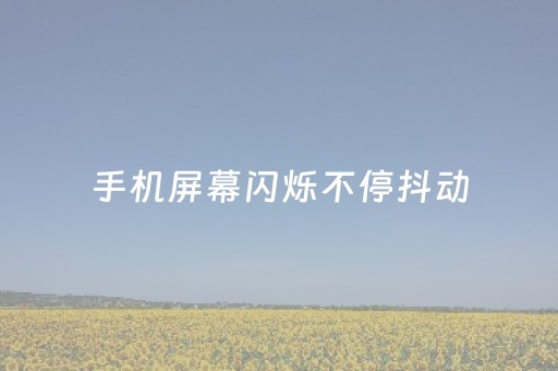 手机屏幕闪烁不停抖动（手机屏幕闪烁不停抖动时好时坏）