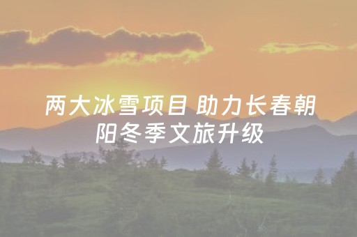 两大冰雪项目 助力长春朝阳冬季文旅升级