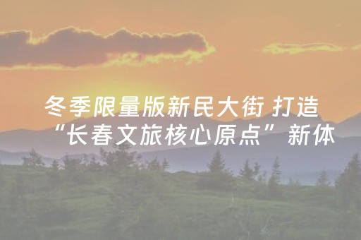 冬季限量版新民大街 打造“长春文旅核心原点”新体验