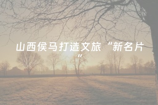 山西侯马打造文旅“新名片”