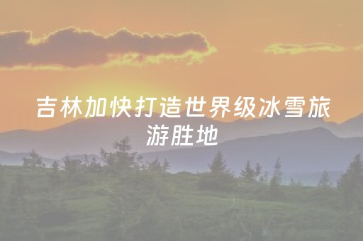 吉林加快打造世界级冰雪旅游胜地