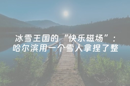 冰雪王国的“快乐磁场”：哈尔滨用一个雪人拿捏了整个冬天