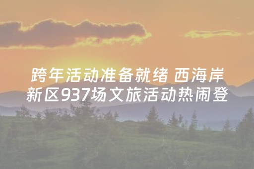 跨年活动准备就绪 西海岸新区937场文旅活动热闹登场