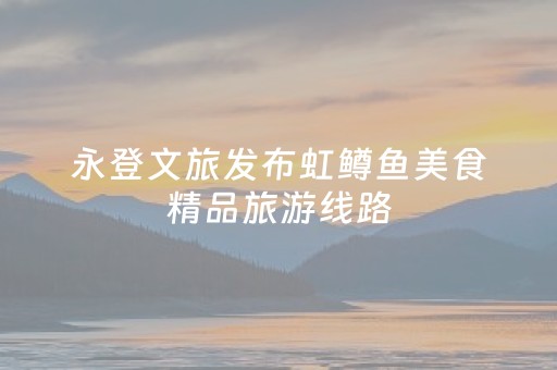 永登文旅发布虹鳟鱼美食精品旅游线路