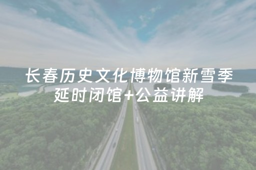 长春历史文化博物馆新雪季延时闭馆+公益讲解