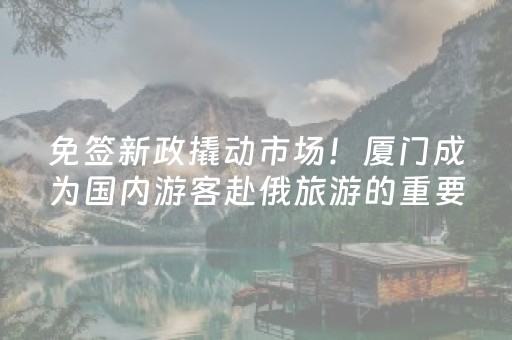 免签新政撬动市场！厦门成为国内游客赴俄旅游的重要出发城市与中转节点