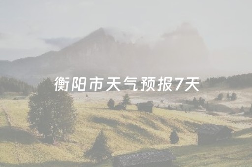 衡阳市天气预报7天（衡阳天气预报7天报15天）