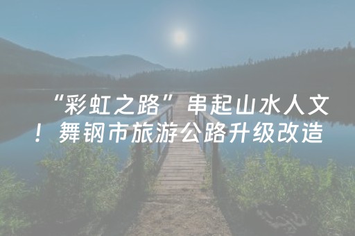 “彩虹之路”串起山水人文！舞钢市旅游公路升级改造工程稳步推进