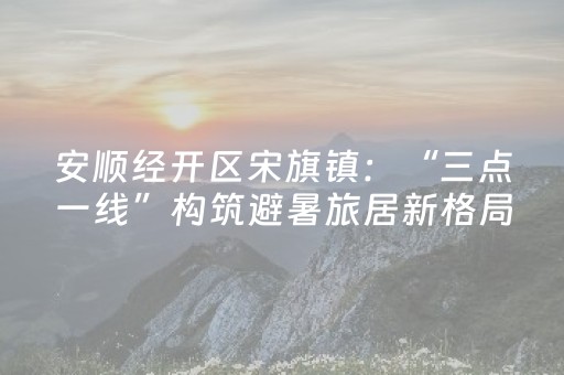 安顺经开区宋旗镇：“三点一线”构筑避暑旅居新格局