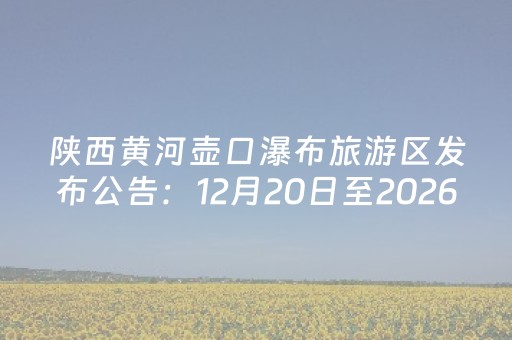 陕西黄河壶口瀑布旅游区发布公告：12月20日至2026年2月10日实行免门票政策