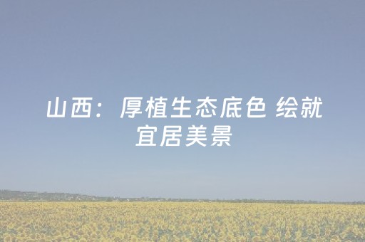 山西：厚植生态底色 绘就宜居美景