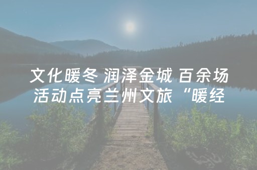 文化暖冬 润泽金城 百余场活动点亮兰州文旅“暖经济”