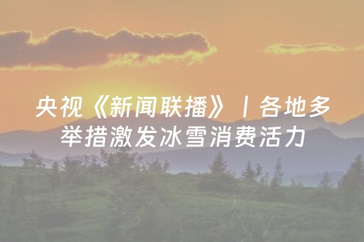央视《新闻联播》丨各地多举措激发冰雪消费活力