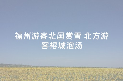 福州游客北国赏雪 北方游客榕城泡汤