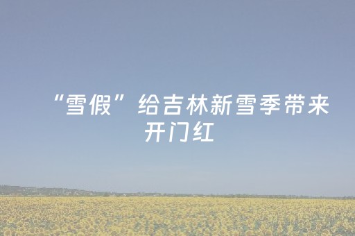 “雪假”给吉林新雪季带来开门红