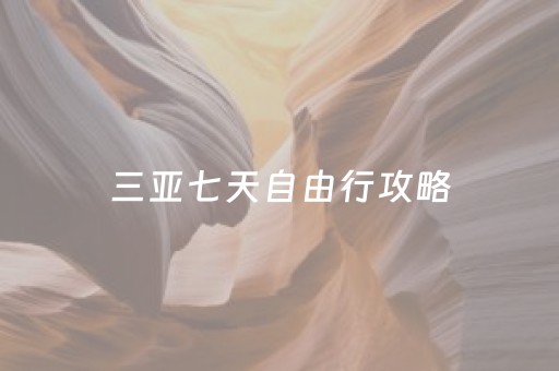 三亚七天自由行攻略（三亚七天自由行旅游攻略）