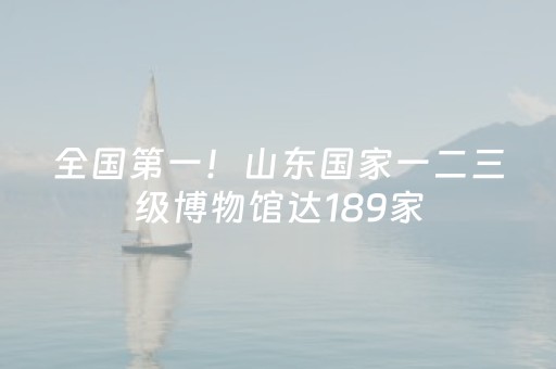 全国第一！山东国家一二三级博物馆达189家