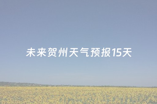未来贺州天气预报15天（广西贺州未来15天天气预报）