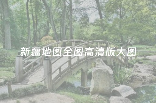 新疆地图全图高清版大图（新疆地图全图高清版大图最新）