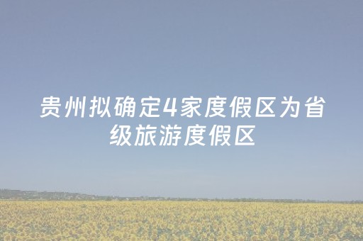 贵州拟确定4家度假区为省级旅游度假区