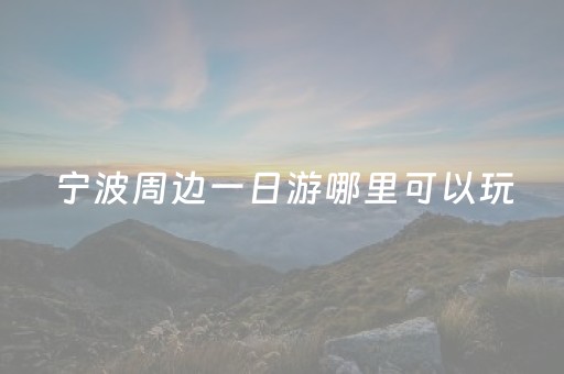 宁波周边一日游哪里可以玩（宁波周边一日游最好的地方）