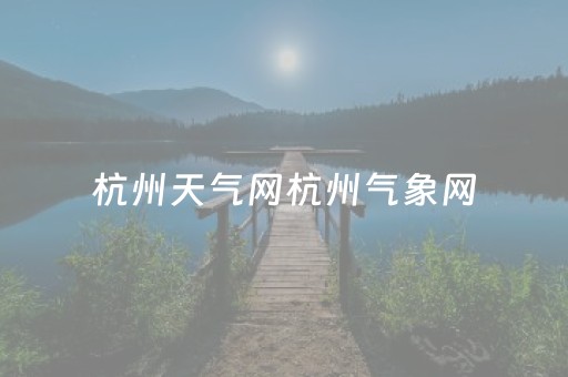 杭州天气网杭州气象网（杭州气象局天气预报气象局天气）
