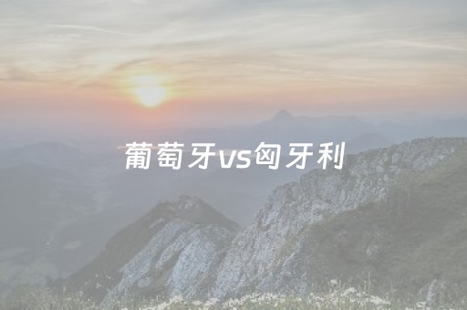 葡萄牙vs匈牙利（葡萄牙vs匈牙利大小球）