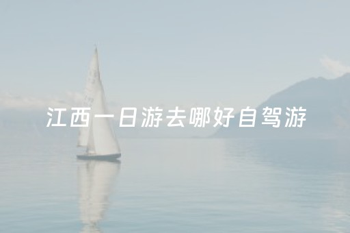 江西一日游去哪好自驾游（江西一日游最佳地方）