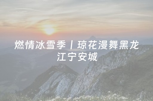 燃情冰雪季丨琼花漫舞黑龙江宁安城