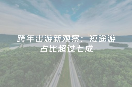 跨年出游新观察：短途游占比超过七成，“场景体验”“仪式感追求”拉动文旅消费新潮