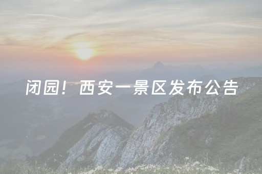 闭园！西安一景区发布公告