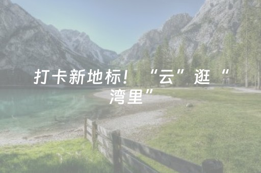 打卡新地标！“云”逛“湾里”