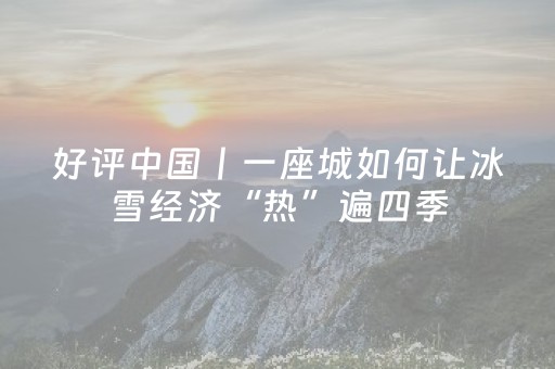 好评中国丨一座城如何让冰雪经济“热”遍四季