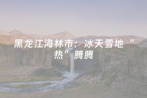 黑龙江海林市：冰天雪地“热”腾腾