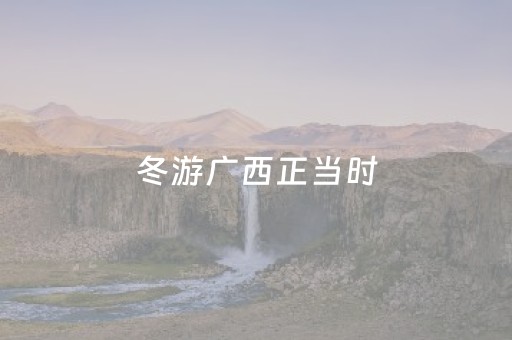 冬游广西正当时
