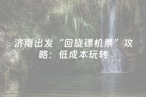 济南出发“回旋镖机票”攻略：低成本玩转，中转也能当景点