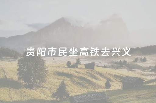 贵阳市民坐高铁去兴义，40多个景区免门票！