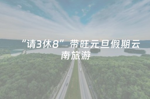 “请3休8”带旺元旦假期云南旅游